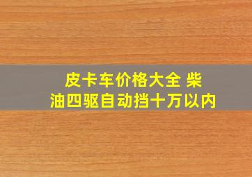 皮卡车价格大全 柴油四驱自动挡十万以内